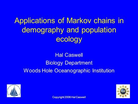 Copyright 2006 Hal Caswell Applications of Markov chains in demography and population ecology Hal Caswell Biology Department Woods Hole Oceanographic Institution.