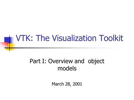 VTK: The Visualization Toolkit Part I: Overview and object models March 28, 2001.