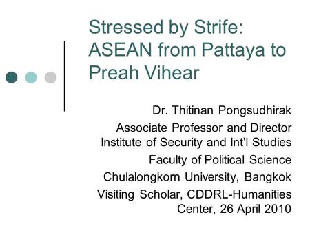 Stressed by Strife: ASEAN from Pattaya to Preah Vihear Dr. Thitinan Pongsudhirak Associate Professor and Director Institute of Security and Int’l Studies.