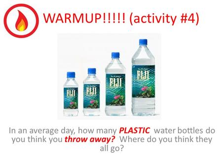 WARMUP!!!!! (activity #4) In an average day, how many PLASTIC water bottles do you think you throw away? Where do you think they all go?