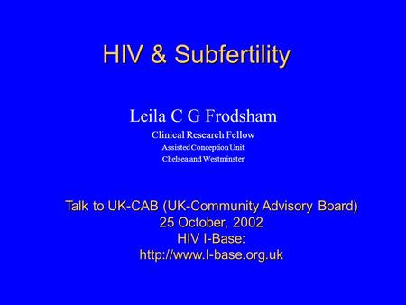 HIV & Subfertility Leila C G Frodsham Clinical Research Fellow Assisted Conception Unit Chelsea and Westminster Talk to UK-CAB (UK-Community Advisory Board)