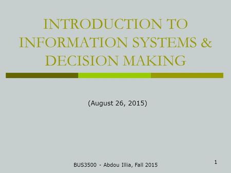 1 INTRODUCTION TO INFORMATION SYSTEMS & DECISION MAKING BUS3500 - Abdou Illia, Fall 2015 (August 26, 2015)