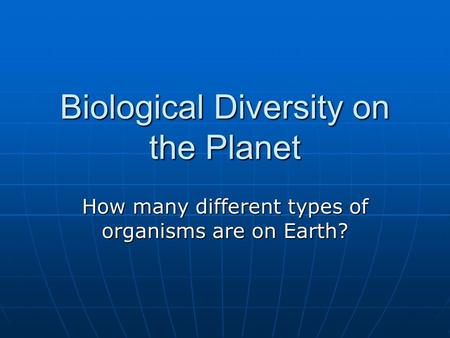 Biological Diversity on the Planet How many different types of organisms are on Earth?