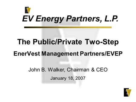 The Public/Private Two-Step EnerVest Management Partners/EVEP EV Energy Partners, L.P. John B. Walker, Chairman & CEO January 18, 2007.