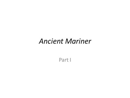 Ancient Mariner Part I. First Stanza It is an ancient Mariner, And he stoppeth one of three. “By thy long grey beard and glittering eye, Now wherefore.
