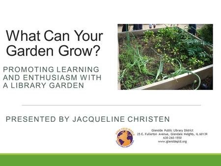What Can Your Garden Grow? PRESENTED BY JACQUELINE CHRISTEN Glenside Public Library District 25 E. Fullerton Avenue, Glendale Heights, IL 60139 630-260-1550.