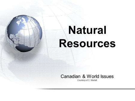 Canadian & World Issues Courtesy of C. Marlatt Natural Resources.