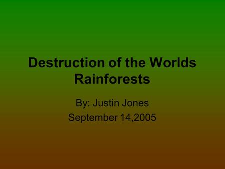 Destruction of the Worlds Rainforests By: Justin Jones September 14,2005.