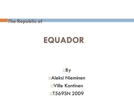 The Republic of EQUADOR  By  Aleksi Nieminen  Ville Kontinen  T569SN 2009.