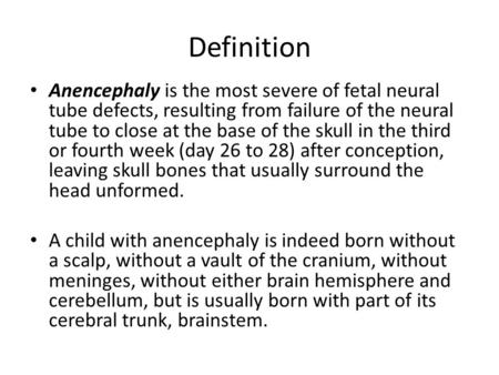 Definition Anencephaly is the most severe of fetal neural tube defects, resulting from failure of the neural tube to close at the base of the skull in.