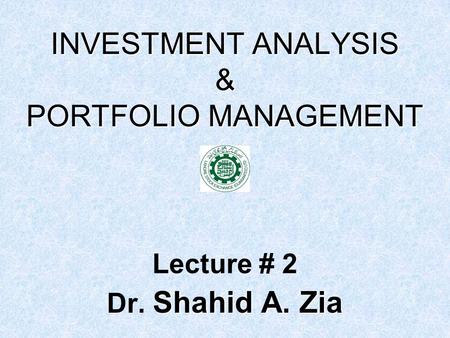 INVESTMENT ANALYSIS & PORTFOLIO MANAGEMENT Lecture # 2 Shahid A. Zia Dr. Shahid A. Zia.