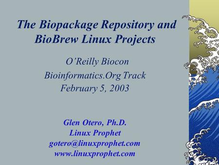 The Biopackage Repository and BioBrew Linux Projects O’Reilly Biocon Bioinformatics.Org Track February 5, 2003 Glen Otero, Ph.D. Linux Prophet