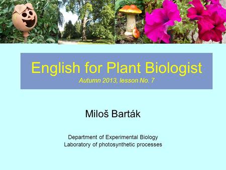 English for Plant Biologist Autumn 2013, lesson No. 7 Miloš Barták Department of Experimental Biology Laboratory of photosynthetic processes.