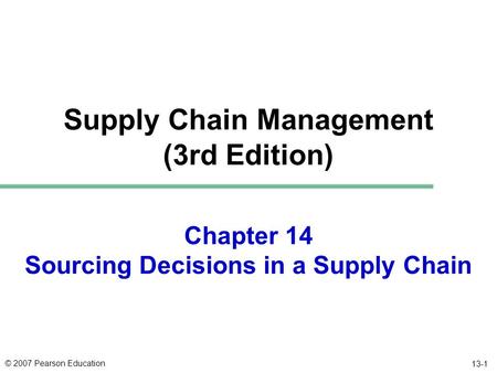 © 2007 Pearson Education 13-1 Chapter 14 Sourcing Decisions in a Supply Chain Supply Chain Management (3rd Edition)