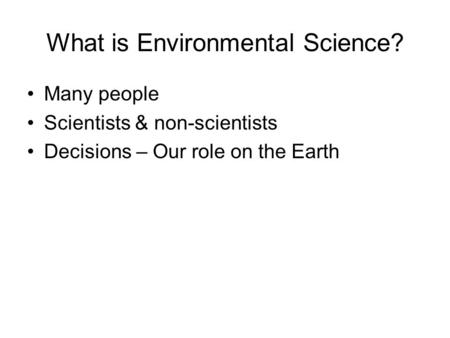 What is Environmental Science? Many people Scientists & non-scientists Decisions – Our role on the Earth.