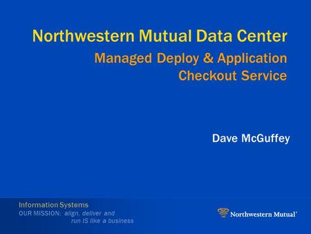 Information Systems OUR MISSION: align, deliver and run IS like a business Northwestern Mutual Data Center Dave McGuffey Managed Deploy & Application Checkout.