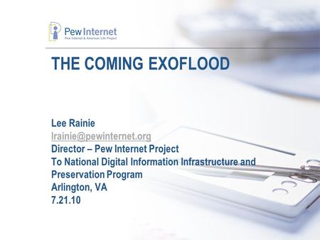 THE COMING EXOFLOOD Lee Rainie Director – Pew Internet Project To National Digital Information Infrastructure and Preservation.