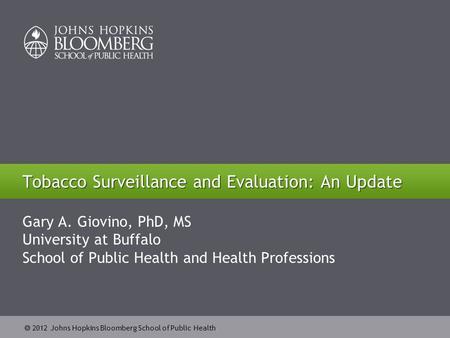 2012 Johns Hopkins Bloomberg School of Public Health Tobacco Surveillance and Evaluation: An Update Gary A. Giovino, PhD, MS University at Buffalo School.