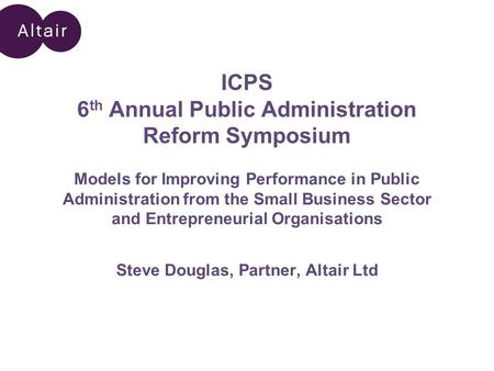 ICPS 6 th Annual Public Administration Reform Symposium Models for Improving Performance in Public Administration from the Small Business Sector and Entrepreneurial.