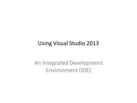 Using Visual Studio 2013 An Integrated Development Environment (IDE)