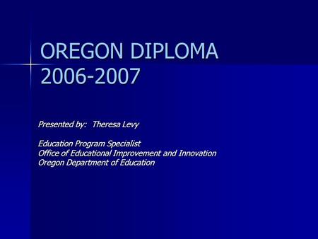 OREGON DIPLOMA 2006-2007 Presented by: Theresa Levy Education Program Specialist Office of Educational Improvement and Innovation Oregon Department of.