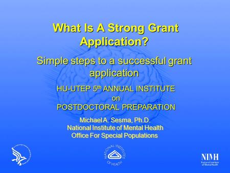 Michael A. Sesma, Ph.D.; NIMH What Is A Strong Grant Application? What Is A Strong Grant Application? Simple steps to a successful grant application Michael.