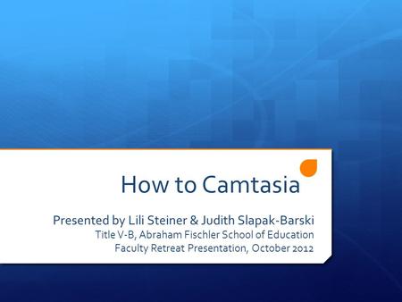 How to Camtasia Presented by Lili Steiner & Judith Slapak-Barski Title V-B, Abraham Fischler School of Education Faculty Retreat Presentation, October.