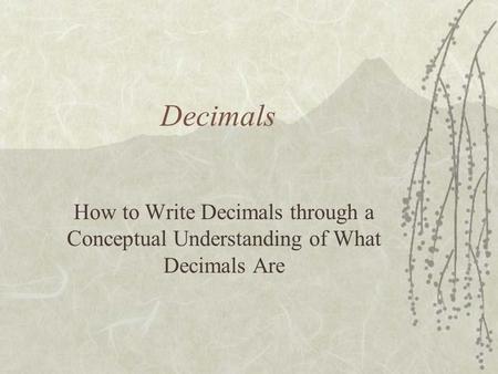 Decimals How to Write Decimals through a Conceptual Understanding of What Decimals Are.