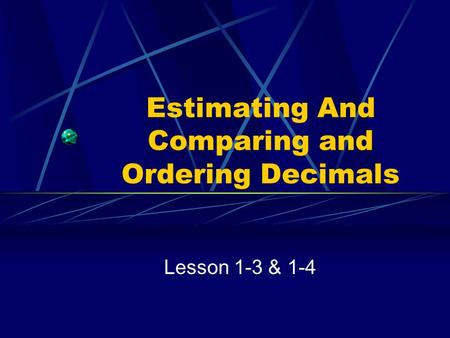 Estimating And Comparing and Ordering Decimals Lesson 1-3 & 1-4.