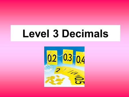Level 3 Decimals. Level 3 decimals Begin to use decimal notation in contexts such as money, e.g. - order decimals with one dp, or two dp in context of.