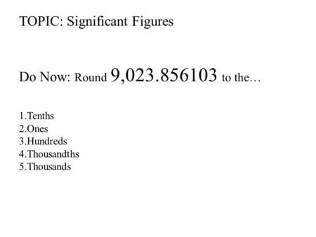 TOPIC: Significant Figures Do Now: Round 9,023.856103 to the… 1.Tenths 2.Ones 3.Hundreds 4.Thousandths 5.Thousands.