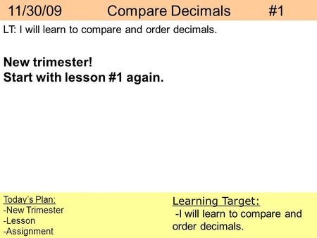 11/30/09 Compare Decimals #1 Today’s Plan: -New Trimester -Lesson -Assignment Learning Target: -I will learn to compare and order decimals. LT: I will.