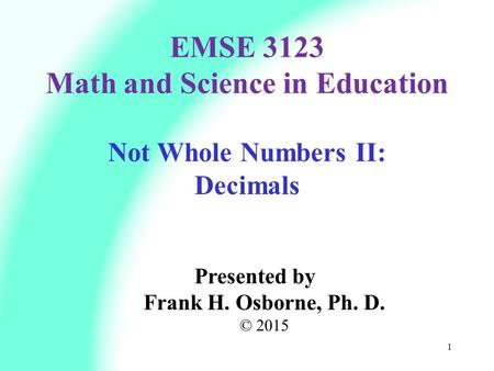 Not Whole Numbers II: Decimals Presented by Frank H. Osborne, Ph. D. © 2015 EMSE 3123 Math and Science in Education 1.