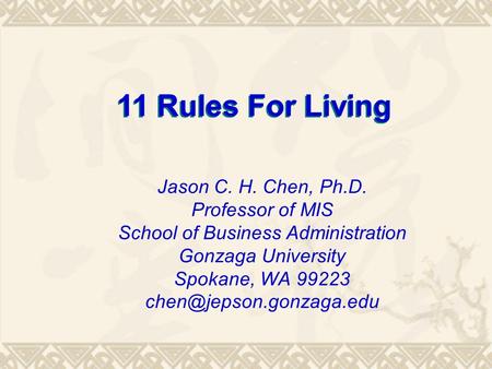 11 Rules For Living Jason C. H. Chen, Ph.D. Professor of MIS School of Business Administration Gonzaga University Spokane, WA 99223
