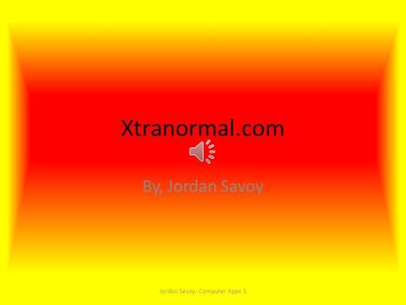 Xtranormal.com By, Jordan Savoy Jordan Savoy- Computer Apps 1.
