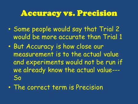 Accuracy vs. Precision Some people would say that Trial 2 would be more accurate than Trial 1 But Accuracy is how close our measurement is to the actual.