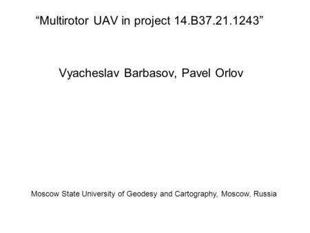 “Multirotor UAV in project 14.B37.21.1243” Vyacheslav Barbasov, Pavel Orlov Moscow State University of Geodesy and Cartography, Moscow, Russia.