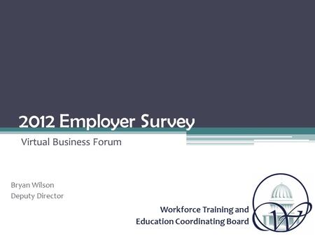 Workforce Training and Education Coordinating Board 2012 Employer Survey Virtual Business Forum Bryan Wilson Deputy Director.