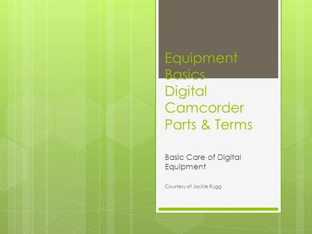 Equipment Basics Digital Camcorder Parts & Terms Basic Care of Digital Equipment Courtesy of Jackie Rygg.