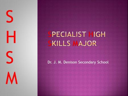 Dr. J. M. Denison Secondary School SHSMSHSM. SHSM stands for Specialist High Skills Major A Specialist High Skills Major (SHSM) is a specialized program.