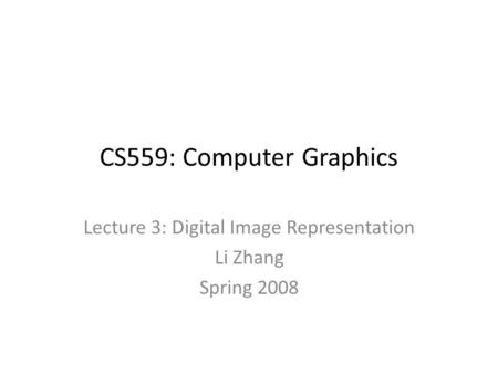CS559: Computer Graphics Lecture 3: Digital Image Representation Li Zhang Spring 2008.