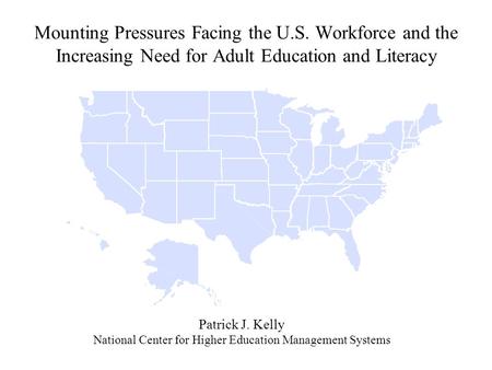 Mounting Pressures Facing the U.S. Workforce and the Increasing Need for Adult Education and Literacy Patrick J. Kelly National Center for Higher Education.