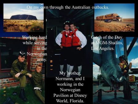 Working hard while serving in the Norwegian army. My brother, Normann, and I working in the Norwegian Pavilion at Disney World, Florida. Catch of the Day.