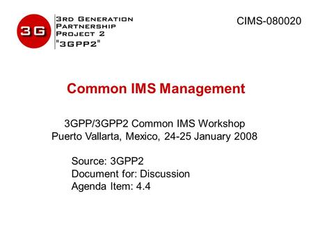 Common IMS Management CIMS-080020 3GPP/3GPP2 Common IMS Workshop Puerto Vallarta, Mexico, 24-25 January 2008 Source: 3GPP2 Document for: Discussion Agenda.