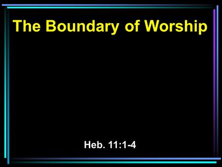 The Boundary of Worship Heb. 11:1-4. 1 Now faith is the substance of things hoped for, the evidence of things not seen. 2 For by it the elders obtained.