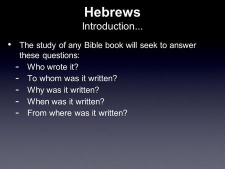 Hebrews Introduction... The study of any Bible book will seek to answer these questions:  Who wrote it?  To whom was it written?  Why was it written?