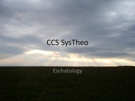 CCS SysTheo Eschatology. The Up front Stuff Eschatology = The Study of Last Things Greek, eschatos/eschatov = last, final There are mutiple versions of.