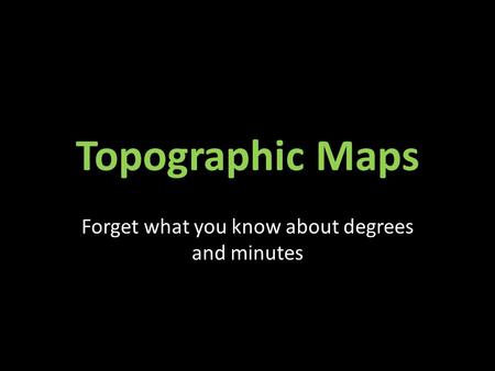 Topographic Maps Forget what you know about degrees and minutes.