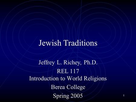1 Jewish Traditions Jeffrey L. Richey, Ph.D. REL 117 Introduction to World Religions Berea College Spring 2005.