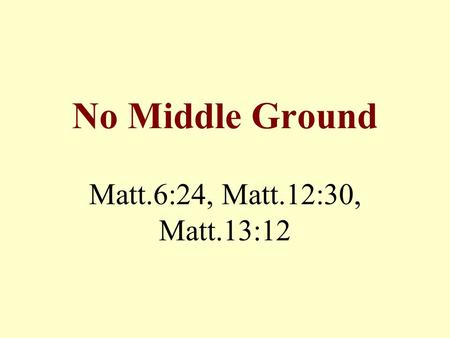 No Middle Ground Matt.6:24, Matt.12:30, Matt.13:12.